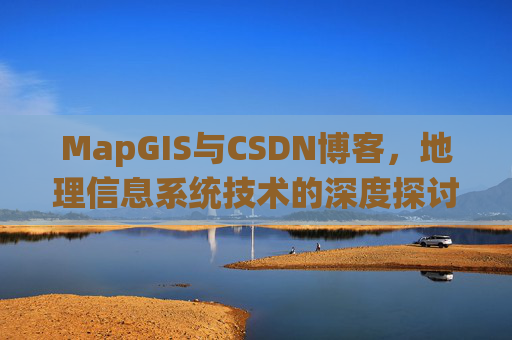 MapGIS与CSDN博客，地理信息系统技术的深度探讨